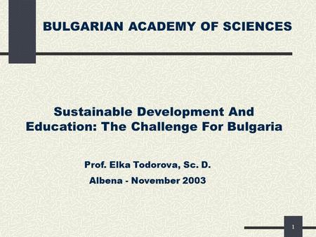 1 BULGARIAN ACADEMY OF SCIENCES Sustainable Development And Education: The Challenge For Bulgaria Prof. Elka Todorova, Sc. D. Albena - November 2003.