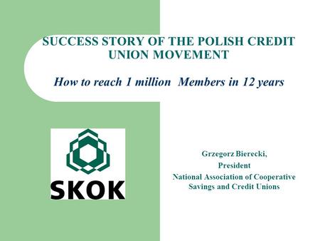 SUCCESS STORY OF THE POLISH CREDIT UNION MOVEMENT How to reach 1 million Members in 12 years Grzegorz Bierecki, President National Association of Cooperative.