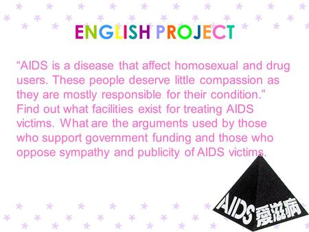 ENGLISH PROJECT “AIDS is a disease that affect homosexual and drug users. These people deserve little compassion as they are mostly responsible for their.
