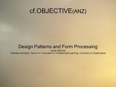 Cf.OBJECTIVE (ANZ) Design Patterns and Form Processing Jaime Metcher Software Architect, Centre for Innovation in Professional Learning, University of.