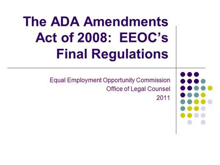 The ADA Amendments Act of 2008: EEOC’s Final Regulations Equal Employment Opportunity Commission Office of Legal Counsel 2011.