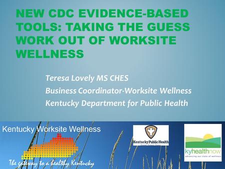 NEW CDC EVIDENCE-BASED TOOLS: TAKING THE GUESS WORK OUT OF WORKSITE WELLNESS Teresa Lovely MS CHES Business Coordinator-Worksite Wellness Kentucky Department.