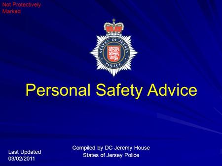 Personal Safety Advice Compiled by DC Jeremy House States of Jersey Police Last Updated 03/02/2011 Not Protectively Marked.
