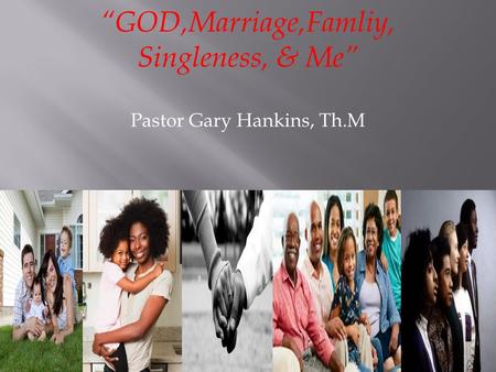 “GOD,Marriage,Famliy, Singleness, & Me” Pastor Gary Hankins, Th.M.