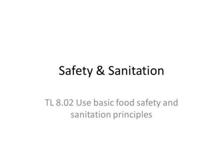 Safety & Sanitation TL 8.02 Use basic food safety and sanitation principles.