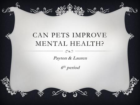 CAN PETS IMPROVE MENTAL HEALTH? Payton & Lauren 6 th period.