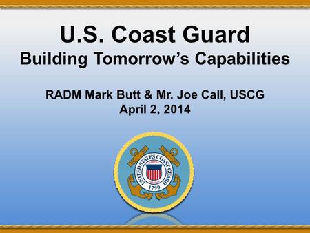 UNCLASSIFIED U.S. Coast Guard Building Tomorrow’s Capabilities RADM Mark Butt & Mr. Joe Call, USCG April 2, 2014 UNCLASSIFIED.