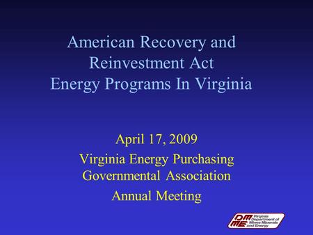 American Recovery and Reinvestment Act Energy Programs In Virginia April 17, 2009 Virginia Energy Purchasing Governmental Association Annual Meeting.