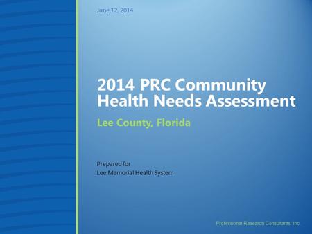 Professional Research Consultants, Inc. 2014 PRC Community Health Needs Assessment Prepared for Lee Memorial Health System June 12, 2014 Lee County, Florida.
