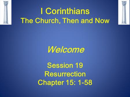 I Corinthians The Church, Then and Now Welcome Session 19 Resurrection Chapter 15: 1-58.
