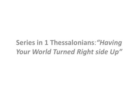 Series in 1 Thessalonians:“Having Your World Turned Right side Up”