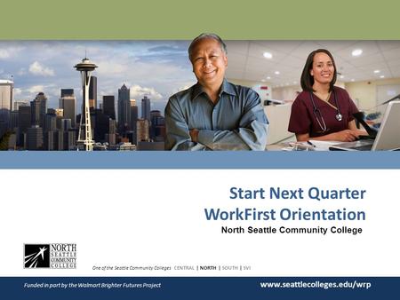 WORKER RETRAINING Start Next Quarter WorkFirst Orientation One of the Seattle Community Colleges CENTRAL | NORTH | SOUTH | SVI Funded in part by the Walmart.