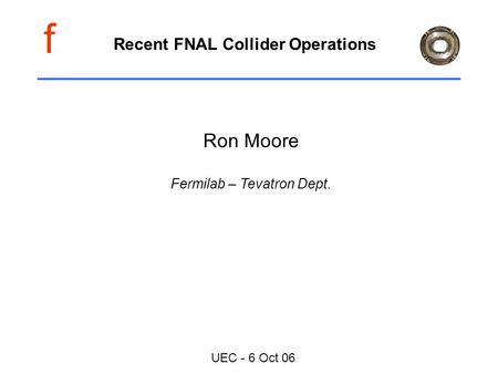 F UEC - 6 Oct 06 Recent FNAL Collider Operations Ron Moore Fermilab – Tevatron Dept.