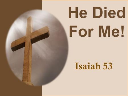 He Died For Me! Isaiah 53. Isaiah 53:4-6 Surely he has borne our griefs and carried our sorrows; yet we esteemed him stricken, smitten by God, and afflicted.
