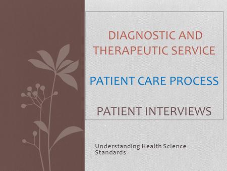 Understanding Health Science Standards DIAGNOSTIC AND THERAPEUTIC SERVICE PATIENT CARE PROCESS PATIENT INTERVIEWS.