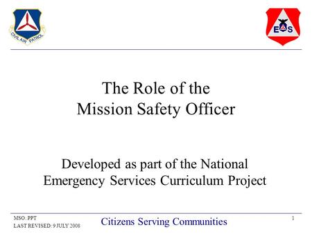 1MSO..PPT LAST REVISED: 9 JULY 2008 Citizens Serving Communities The Role of the Mission Safety Officer Developed as part of the National Emergency Services.