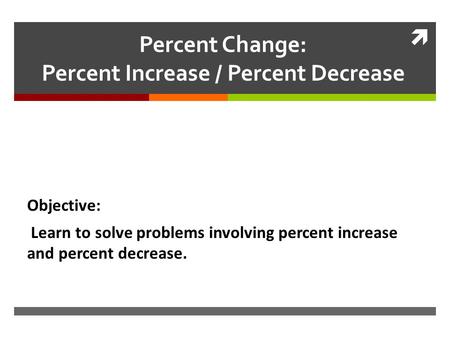 Percent Change: Percent Increase / Percent Decrease Objective: Learn to solve problems involving percent increase and percent decrease.