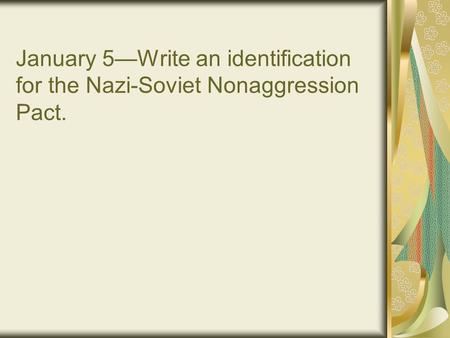 January 5—Write an identification for the Nazi-Soviet Nonaggression Pact.