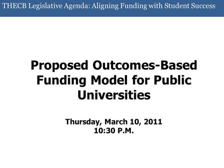 THECB Legislative Agenda: Aligning Funding with Student Success Proposed Outcomes-Based Funding Model for Public Universities Thursday, March 10, 2011.