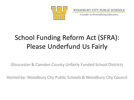 School Funding Reform Act (SFRA): Please Underfund Us Fairly Gloucester & Camden County Unfairly Funded School Districts Hosted by: Woodbury City Public.