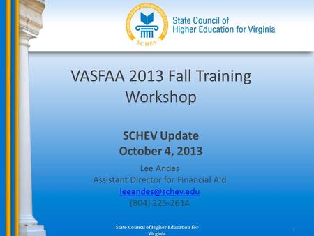 State Council of Higher Education for Virginia 1 VASFAA 2013 Fall Training Workshop SCHEV Update October 4, 2013 Lee Andes Assistant Director for Financial.