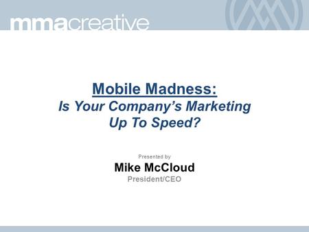 Mobile Madness: Is Your Company’s Marketing Up To Speed? Presented by Mike McCloud President/CEO.