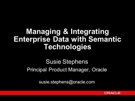 Managing & Integrating Enterprise Data with Semantic Technologies Susie Stephens Principal Product Manager, Oracle