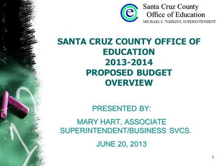 1 SANTA CRUZ COUNTY OFFICE OF EDUCATION 2013-2014 PROPOSED BUDGET OVERVIEW PRESENTED BY: MARY HART, ASSOCIATE SUPERINTENDENT/BUSINESS SVCS. JUNE 20, 2013.