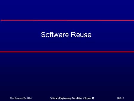 ©Ian Sommerville 2004Software Engineering, 7th edition. Chapter 18 Slide 1 Software Reuse.