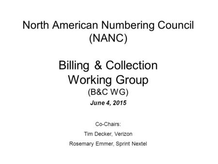 North American Numbering Council (NANC) Billing & Collection Working Group (B&C WG) June 4, 2015 Co-Chairs: Tim Decker, Verizon Rosemary Emmer, Sprint.