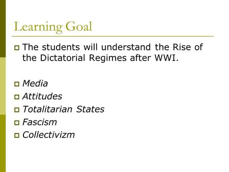 Learning Goal  The students will understand the Rise of the Dictatorial Regimes after WWI.  Media  Attitudes  Totalitarian States  Fascism  Collectivizm.