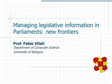 Managing legislative information in Parliaments: new frontiers Prof. Fabio Vitali Department of Computer Science University of Bologna.