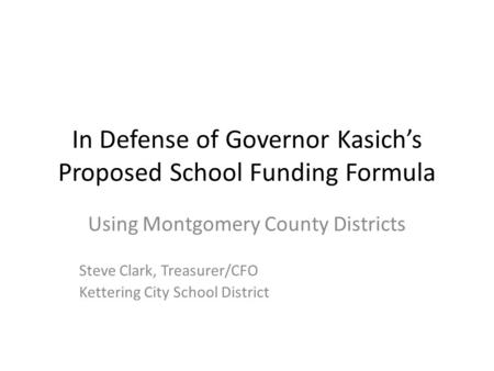 In Defense of Governor Kasich’s Proposed School Funding Formula Using Montgomery County Districts Steve Clark, Treasurer/CFO Kettering City School District.