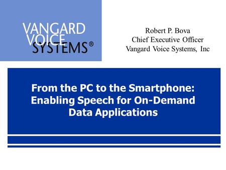 From the PC to the Smartphone: Enabling Speech for On-Demand Data Applications Robert P. Bova Chief Executive Officer Vangard Voice Systems, Inc.