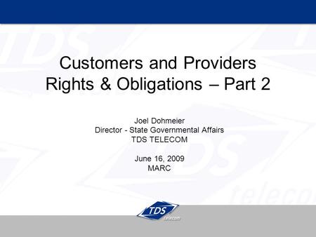 Customers and Providers Rights & Obligations – Part 2 Joel Dohmeier Director - State Governmental Affairs TDS TELECOM June 16, 2009 MARC.