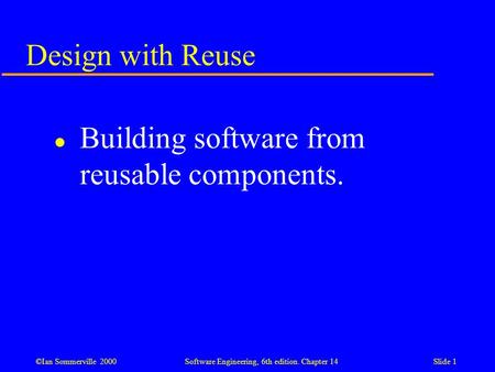 ©Ian Sommerville 2000 Software Engineering, 6th edition. Chapter 14Slide 1 Design with Reuse l Building software from reusable components.