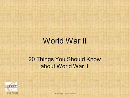 ©2009, TESCCC World History, Unit 10, Lesson 6 World War II 20 Things You Should Know about World War II.