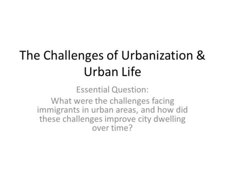 The Challenges of Urbanization & Urban Life Essential Question: What were the challenges facing immigrants in urban areas, and how did these challenges.