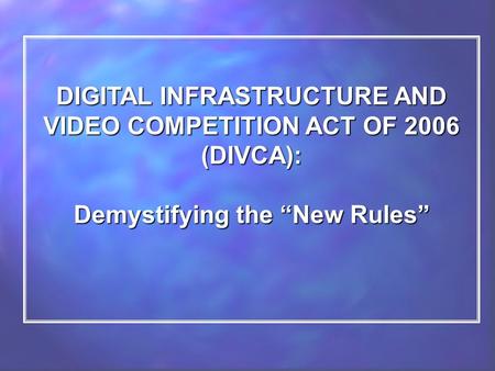 DIGITAL INFRASTRUCTURE AND VIDEO COMPETITION ACT OF 2006 (DIVCA): Demystifying the “New Rules”