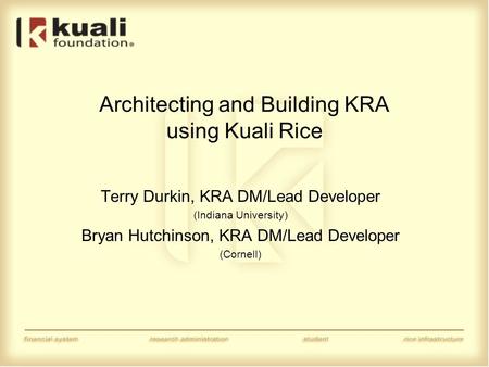 Architecting and Building KRA using Kuali Rice Terry Durkin, KRA DM/Lead Developer (Indiana University) Bryan Hutchinson, KRA DM/Lead Developer (Cornell)