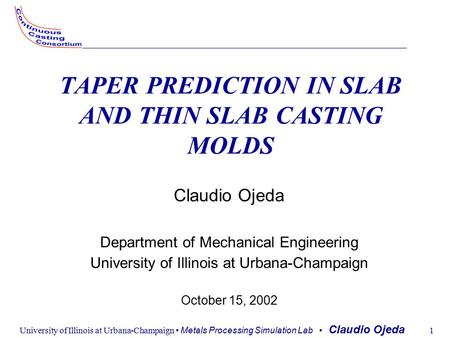 University of Illinois at Urbana-Champaign Metals Processing Simulation Lab Claudio Ojeda 1 TAPER PREDICTION IN SLAB AND THIN SLAB CASTING MOLDS Claudio.