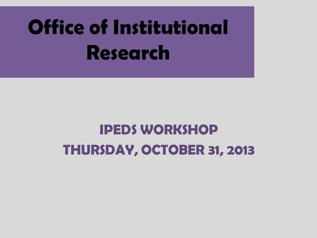 Office of Institutional Research IPEDS WORKSHOP THURSDAY, OCTOBER 31, 2013.