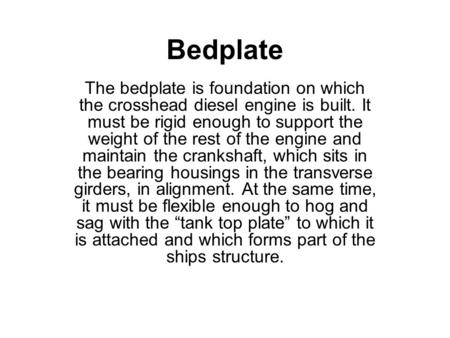 Bedplate The bedplate is foundation on which the crosshead diesel engine is built. It must be rigid enough to support the weight of the rest of the engine.