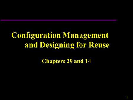 1 Configuration Management and Designing for Reuse Chapters 29 and 14.