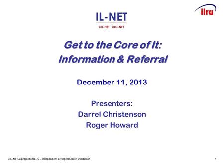 CIL-NET, a project of ILRU – Independent Living Research Utilization Get to the Core of It: Information & Referral December 11, 2013 Presenters: Darrel.
