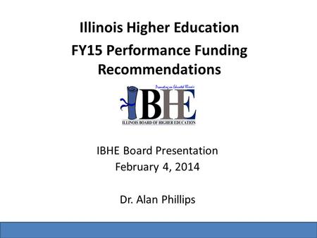 Illinois Higher Education FY15 Performance Funding Recommendations IBHE Board Presentation February 4, 2014 Dr. Alan Phillips.