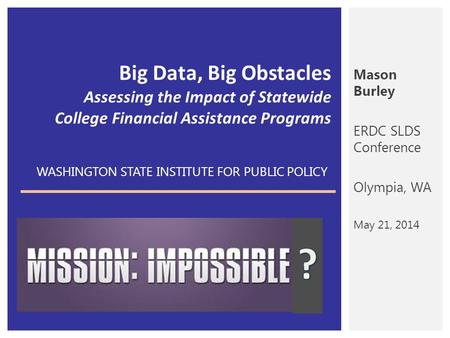 Mason Burley ERDC SLDS Conference Olympia, WA May 21, 2014 Big Data, Big Obstacles Assessing the Impact of Statewide College Financial Assistance Programs.