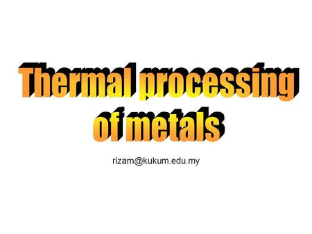 Thermal processing of metals rizam@kukum.edu.my.