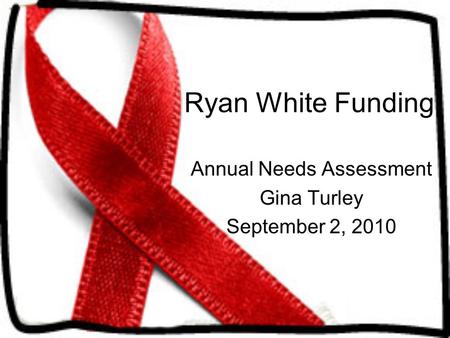 Ryan White Funding Annual Needs Assessment Gina Turley September 2, 2010.