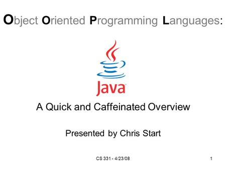 CS 331 - 4/23/081 A Quick and Caffeinated Overview Presented by Chris Start O bject Oriented Programming Languages: